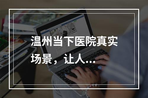 温州当下医院真实场景，让人...