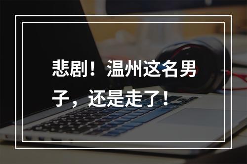 悲剧！温州这名男子，还是走了！