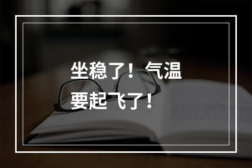 坐稳了！气温要起飞了！