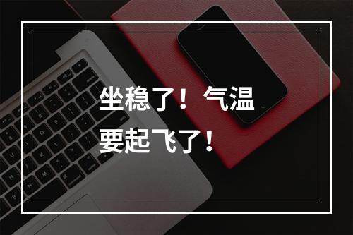 坐稳了！气温要起飞了！