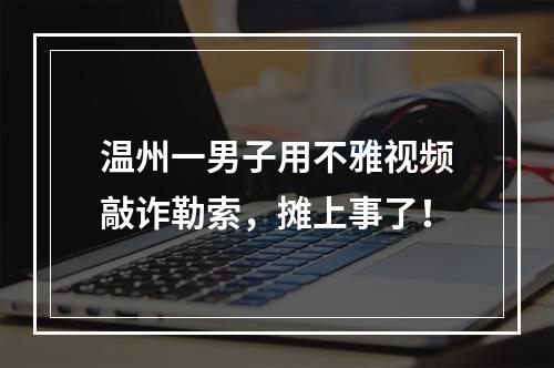 温州一男子用不雅视频敲诈勒索，摊上事了！