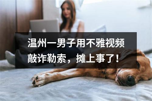 温州一男子用不雅视频敲诈勒索，摊上事了！