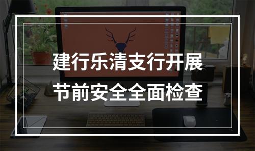 建行乐清支行开展节前安全全面检查
