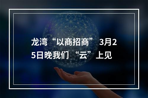 龙湾“以商招商” 3月25日晚我们 “云”上见