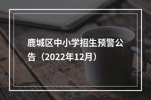 鹿城区中小学招生预警公告（2022年12月）