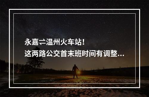永嘉⇌温州火车站！这两路公交首末班时间有调整！