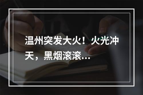 温州突发大火！火光冲天，黑烟滚滚...