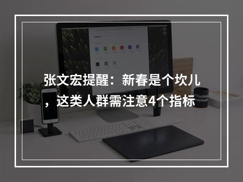 张文宏提醒：新春是个坎儿，这类人群需注意4个指标
