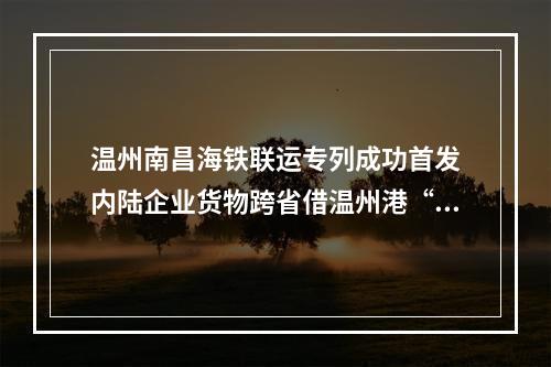 温州南昌海铁联运专列成功首发　内陆企业货物跨省借温州港“出海”