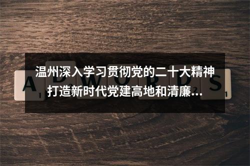 温州深入学习贯彻党的二十大精神　打造新时代党建高地和清廉建设高地市域样板
