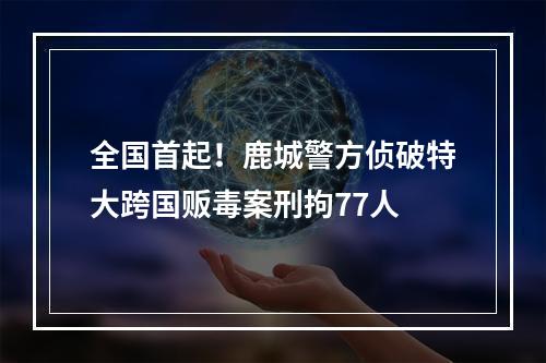 全国首起！鹿城警方侦破特大跨国贩毒案刑拘77人