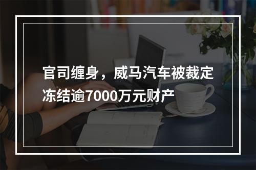 官司缠身，威马汽车被裁定冻结逾7000万元财产