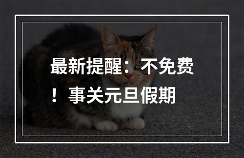 最新提醒：不免费！事关元旦假期