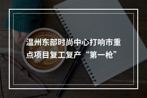 温州东部时尚中心打响市重点项目复工复产“第一枪”