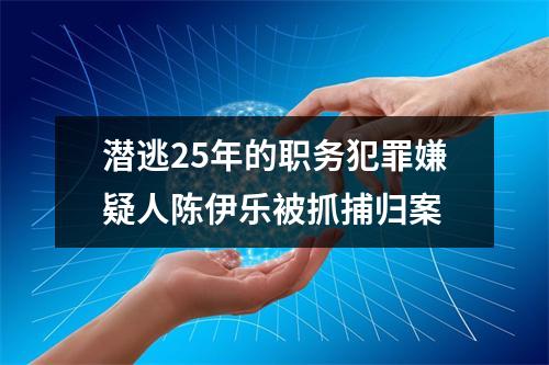 潜逃25年的职务犯罪嫌疑人陈伊乐被抓捕归案