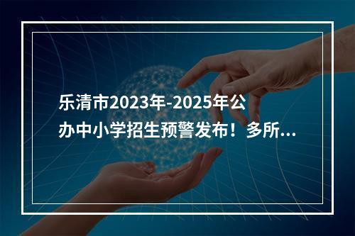 乐清市2023年-2025年公办中小学招生预警发布！多所学校连续三年“爆表”