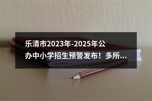 乐清市2023年-2025年公办中小学招生预警发布！多所学校连续三年“爆表”