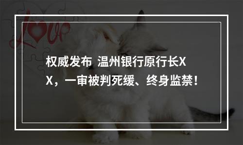 权威发布  温州银行原行长XX，一审被判死缓、终身监禁！