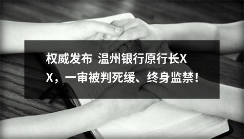 权威发布  温州银行原行长XX，一审被判死缓、终身监禁！