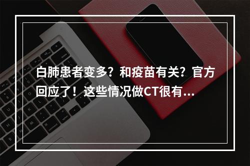 白肺患者变多？和疫苗有关？官方回应了！这些情况做CT很有必要