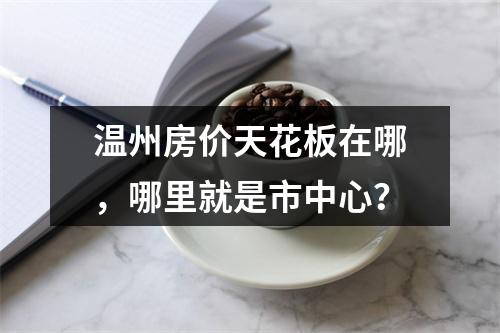 温州房价天花板在哪，哪里就是市中心？
