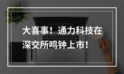 大喜事！通力科技在深交所鸣钟上市！