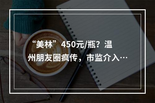 “美林”450元/瓶？温州朋友圈疯传，市监介入…