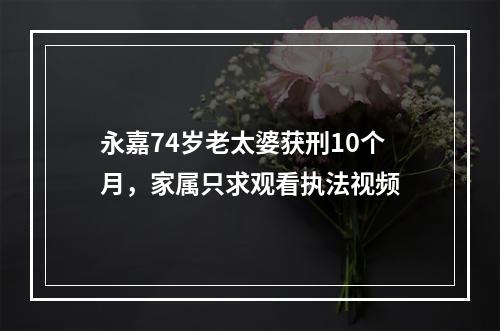 永嘉74岁老太婆获刑10个月，家属只求观看执法视频