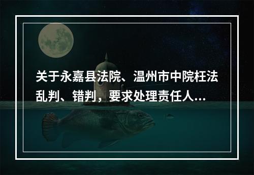 关于永嘉县法院、温州市中院枉法乱判、错判，要求处理责任人胡某某、韦某的报告