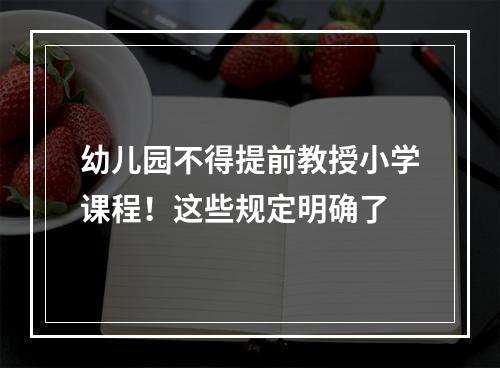 幼儿园不得提前教授小学课程！这些规定明确了