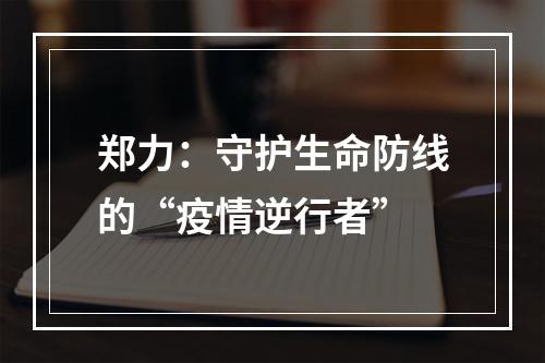 郑力：守护生命防线的“疫情逆行者”