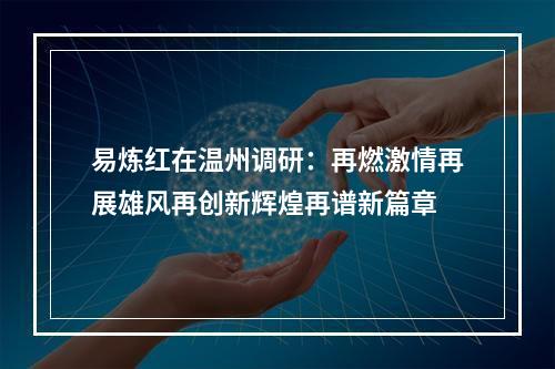 易炼红在温州调研：再燃激情再展雄风再创新辉煌再谱新篇章