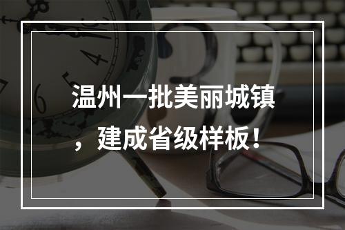 温州一批美丽城镇，建成省级样板！