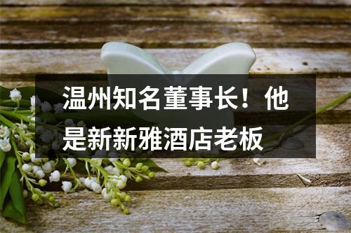 温州知名董事长！他是新新雅酒店老板