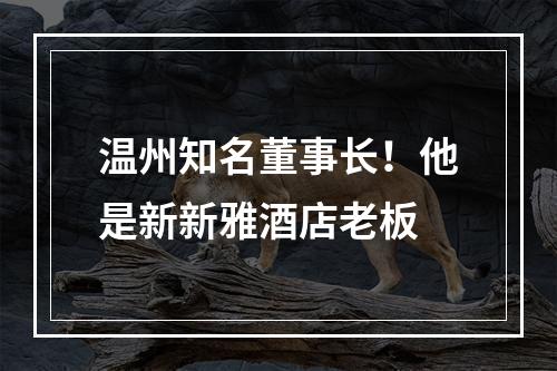 温州知名董事长！他是新新雅酒店老板