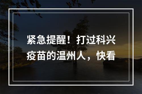 紧急提醒！打过科兴疫苗的温州人，快看