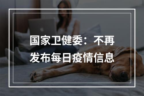 国家卫健委：不再发布每日疫情信息
