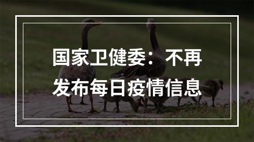 国家卫健委：不再发布每日疫情信息