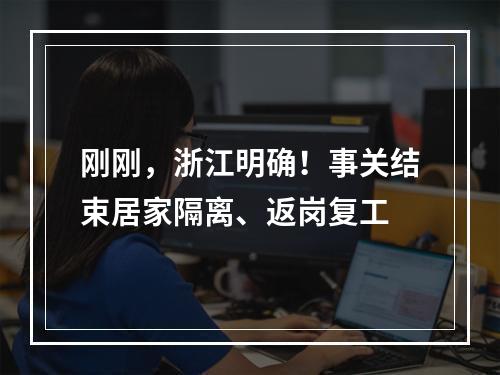 刚刚，浙江明确！事关结束居家隔离、返岗复工