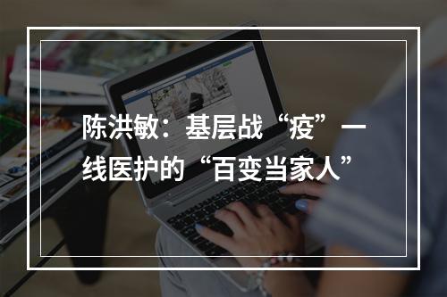 陈洪敏：基层战“疫”一线医护的“百变当家人”