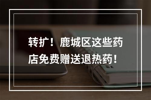 转扩！鹿城区这些药店免费赠送退热药！