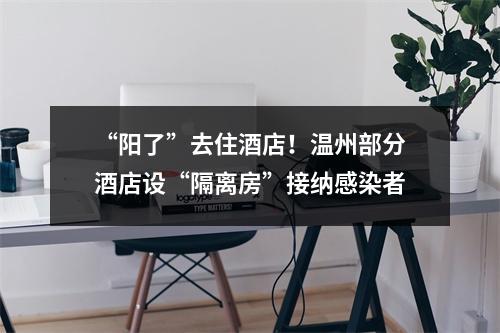 “阳了”去住酒店！温州部分酒店设“隔离房”接纳感染者