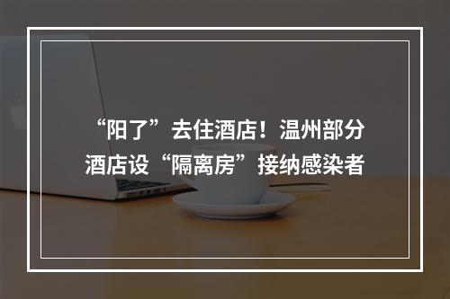 “阳了”去住酒店！温州部分酒店设“隔离房”接纳感染者