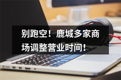 别跑空！鹿城多家商场调整营业时间！