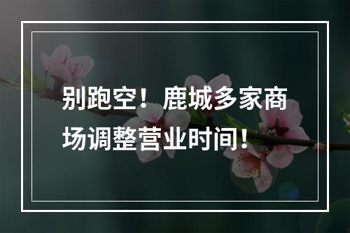 别跑空！鹿城多家商场调整营业时间！