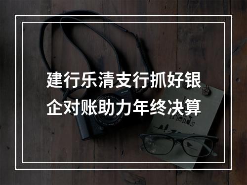 建行乐清支行抓好银企对账助力年终决算