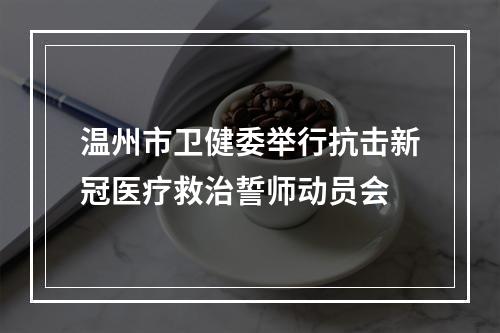 温州市卫健委举行抗击新冠医疗救治誓师动员会