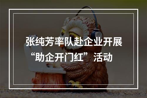 张纯芳率队赴企业开展“助企开门红”活动