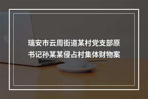 瑞安市云周街道某村党支部原书记孙某某侵占村集体财物案