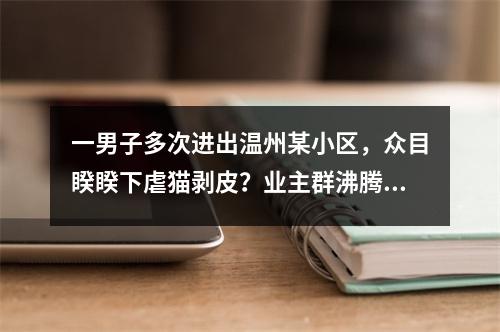 一男子多次进出温州某小区，众目睽睽下虐猫剥皮？业主群沸腾了！